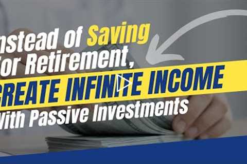 Instead of Saving For Retirement, Create Infinite Income With Passive Investments